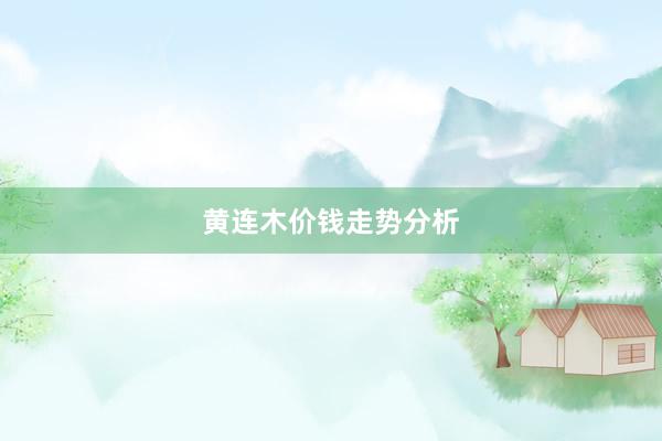 黄连木价钱走势分析