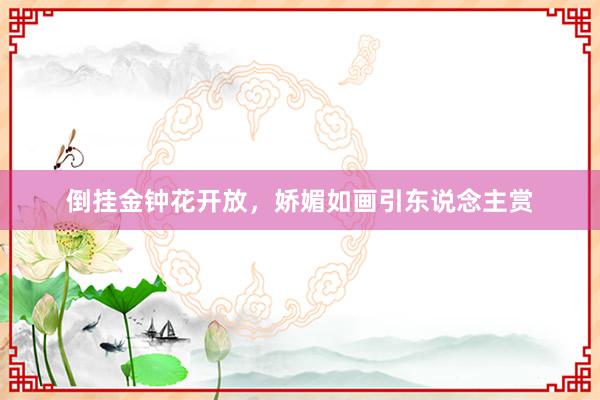 倒挂金钟花开放，娇媚如画引东说念主赏