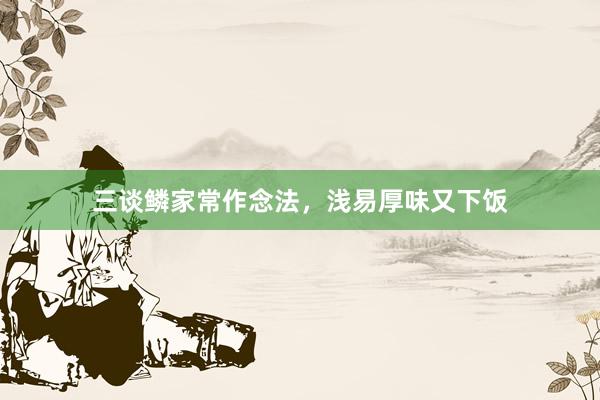 三谈鳞家常作念法，浅易厚味又下饭