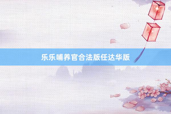 乐乐哺养官合法版任达华版