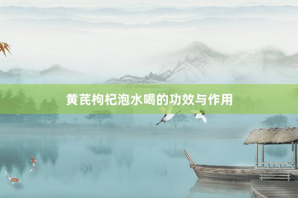 黄芪枸杞泡水喝的功效与作用