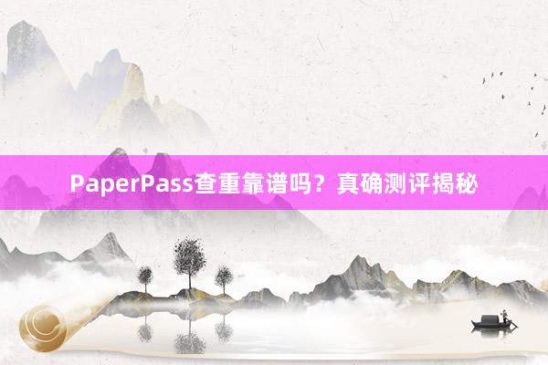 PaperPass查重靠谱吗?真确测评揭秘
